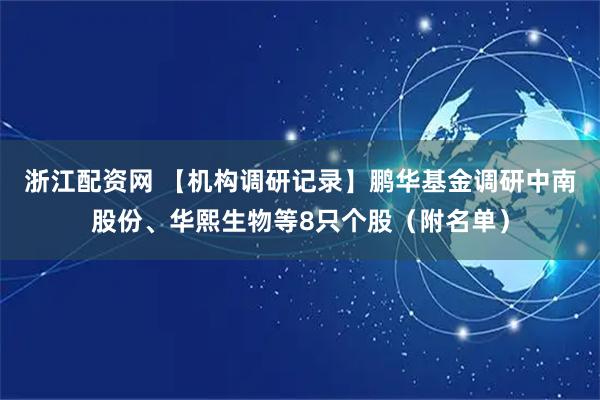 浙江配资网 【机构调研记录】鹏华基金调研中南股份、华熙生物等8只个股（附名单）