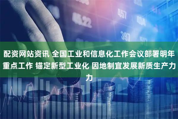 配资网站资讯 全国工业和信息化工作会议部署明年重点工作 锚定新型工业化 因地制宜发展新质生产力