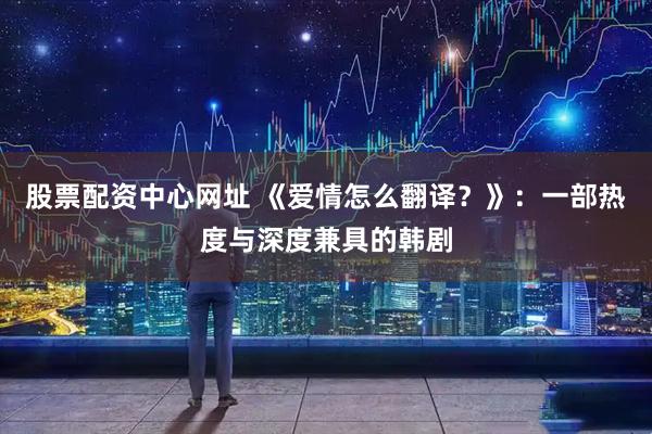 股票配资中心网址 《爱情怎么翻译？》：一部热度与深度兼具的韩剧