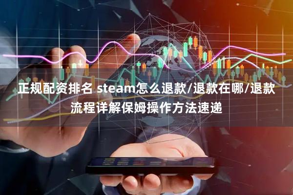 正规配资排名 steam怎么退款/退款在哪/退款流程详解保姆操作方法速递