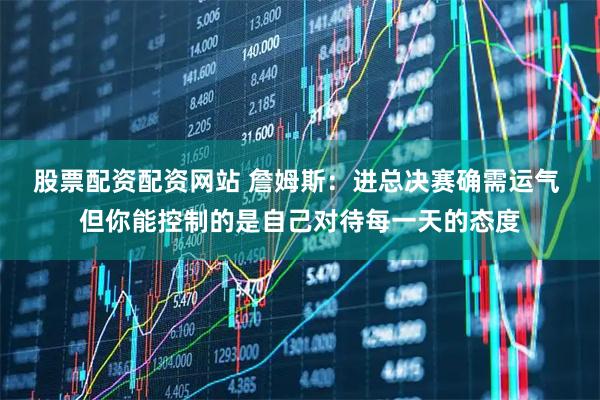 股票配资配资网站 詹姆斯：进总决赛确需运气 但你能控制的是自己对待每一天的态度