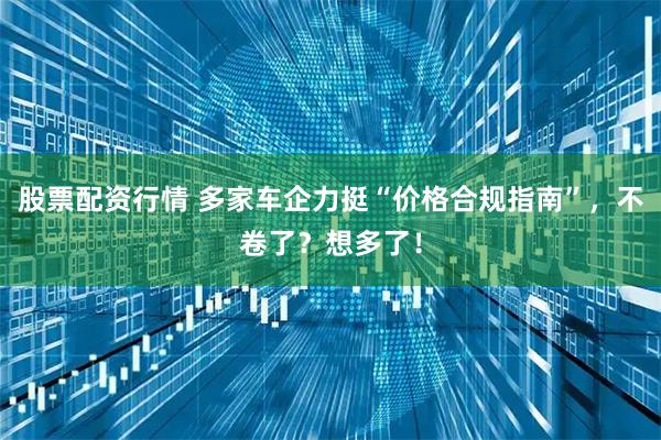 股票配资行情 多家车企力挺“价格合规指南”，不卷了？想多了！