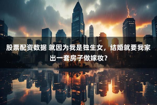 股票配资数据 就因为我是独生女，结婚就要我家出一套房子做嫁妆？
