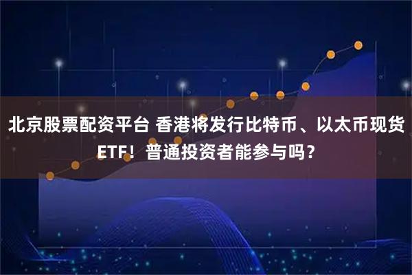 北京股票配资平台 香港将发行比特币、以太币现货ETF！普通投资者能参与吗？
