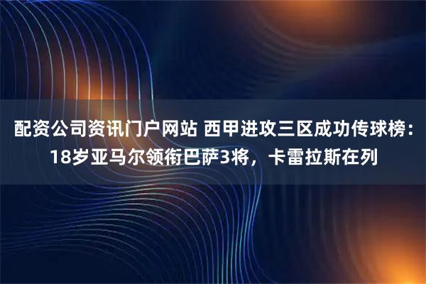 配资公司资讯门户网站 西甲进攻三区成功传球榜：18岁亚马尔领衔巴萨3将，卡雷拉斯在列