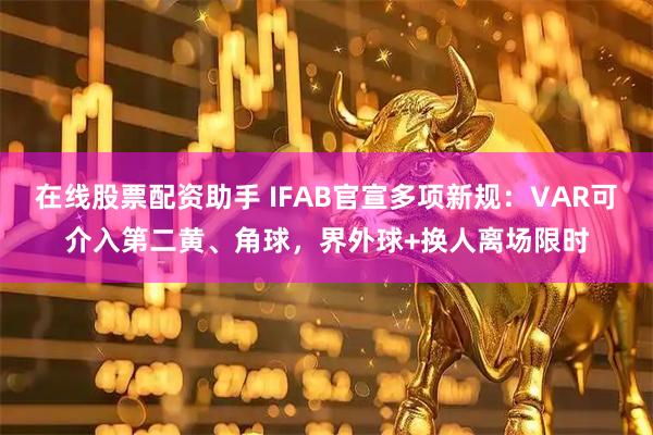 在线股票配资助手 IFAB官宣多项新规：VAR可介入第二黄、角球，界外球+换人离场限时
