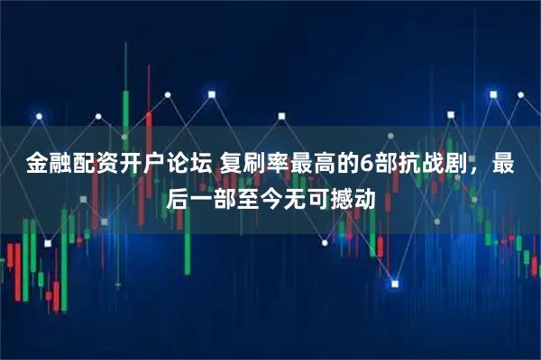 金融配资开户论坛 复刷率最高的6部抗战剧，最后一部至今无可撼动