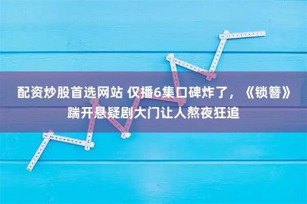 配资炒股首选网站 仅播6集口碑炸了，《锁簪》踹开悬疑剧大门让人熬夜狂追