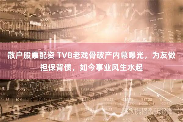 散户股票配资 TVB老戏骨破产内幕曝光，为友做担保背债，如今事业风生水起
