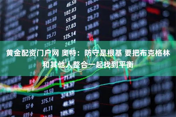 黄金配资门户网 奥特：防守是根基 要把布克格林和其他人整合一起找到平衡