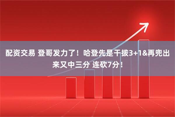 配资交易 登哥发力了！哈登先是干拔3+1&再兜出来又中三分 连砍7分！