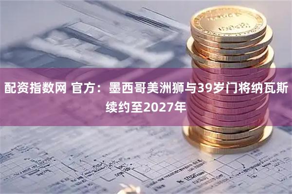 配资指数网 官方：墨西哥美洲狮与39岁门将纳瓦斯续约至2027年