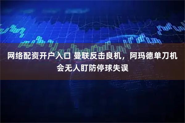 网络配资开户入口 曼联反击良机，阿玛德单刀机会无人盯防停球失误
